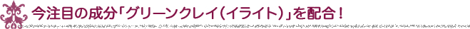 今注目の成分「グリーンクレイ(イライト)」を配合!